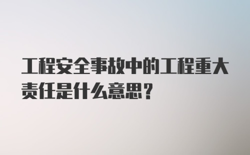 工程安全事故中的工程重大责任是什么意思？