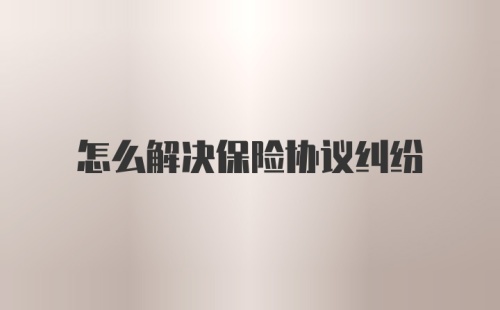 怎么解决保险协议纠纷