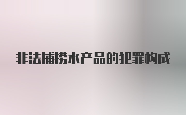 非法捕捞水产品的犯罪构成