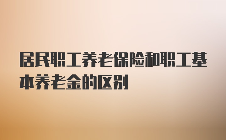 居民职工养老保险和职工基本养老金的区别