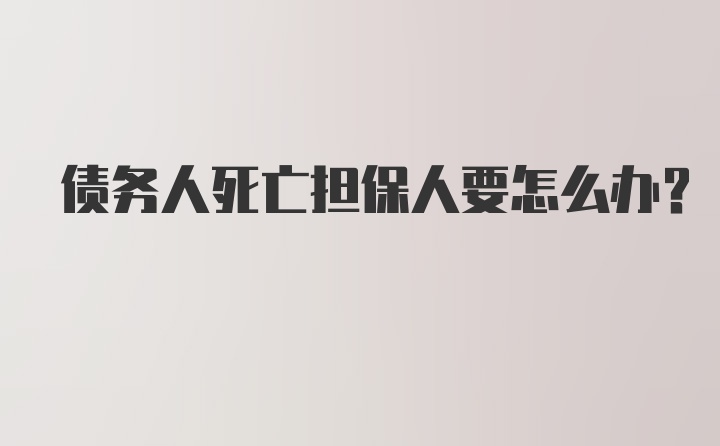 债务人死亡担保人要怎么办?