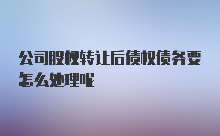 公司股权转让后债权债务要怎么处理呢