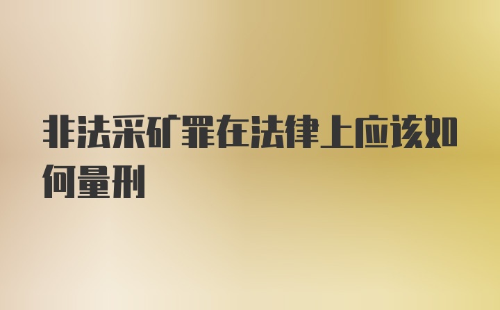 非法采矿罪在法律上应该如何量刑