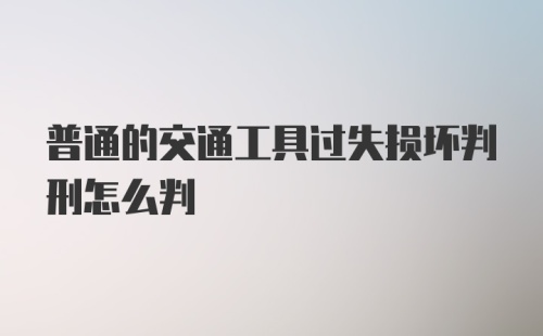 普通的交通工具过失损坏判刑怎么判