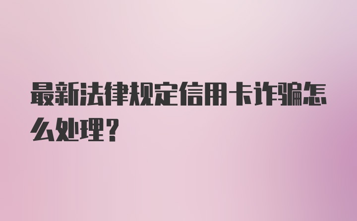 最新法律规定信用卡诈骗怎么处理？