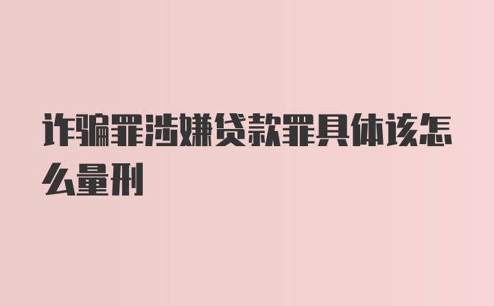 诈骗罪涉嫌贷款罪具体该怎么量刑