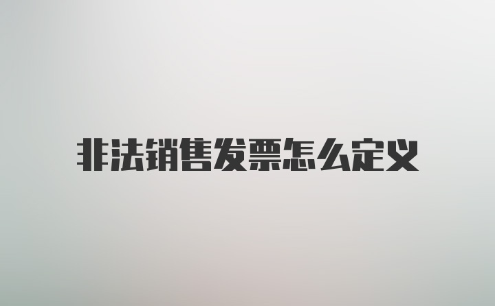 非法销售发票怎么定义