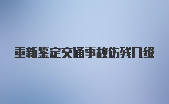 重新鉴定交通事故伤残几级