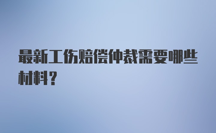 最新工伤赔偿仲裁需要哪些材料？