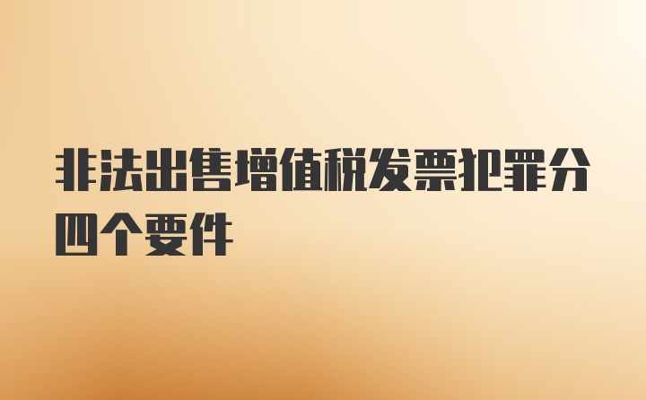 非法出售增值税发票犯罪分四个要件