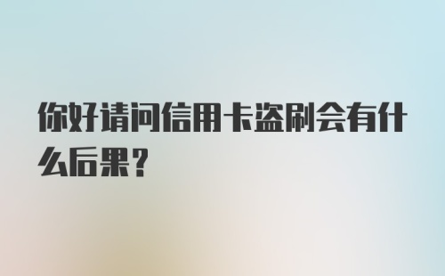 你好请问信用卡盗刷会有什么后果？