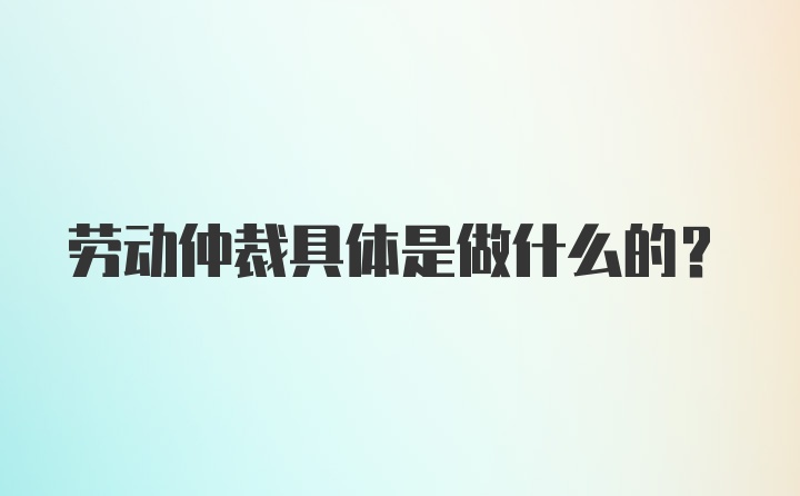 劳动仲裁具体是做什么的？