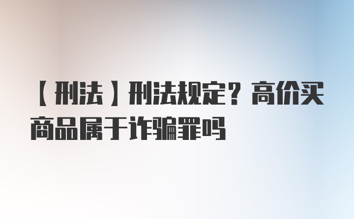 【刑法】刑法规定？高价买商品属于诈骗罪吗