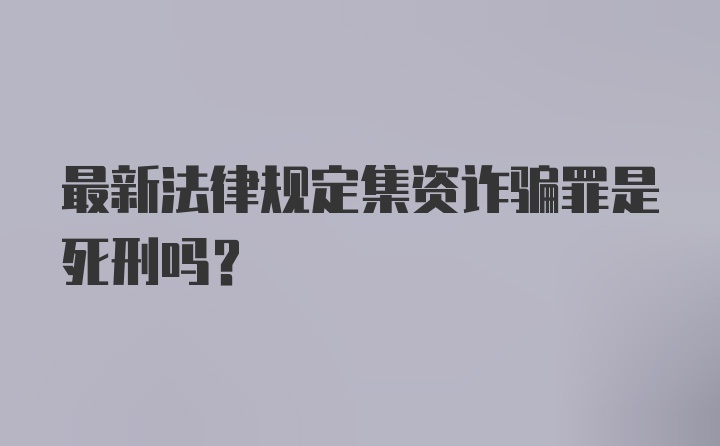 最新法律规定集资诈骗罪是死刑吗？