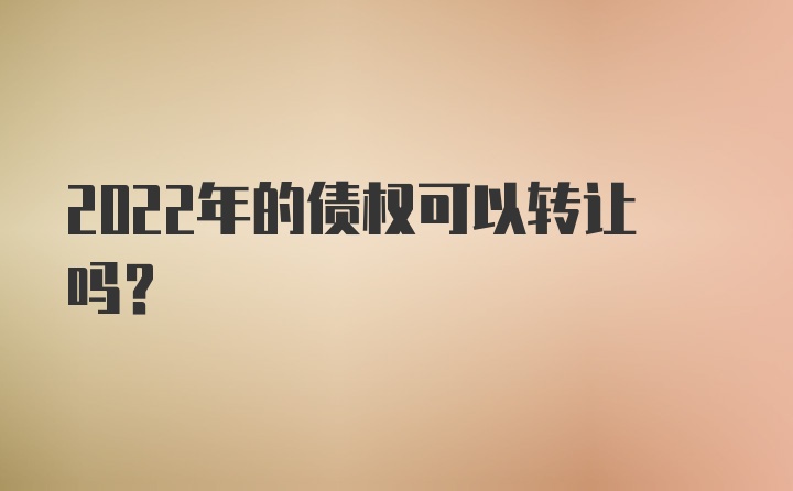 2022年的债权可以转让吗？