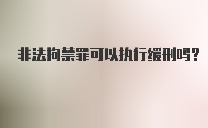 非法拘禁罪可以执行缓刑吗？