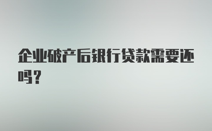 企业破产后银行贷款需要还吗？