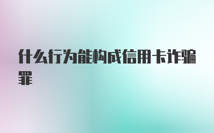 什么行为能构成信用卡诈骗罪