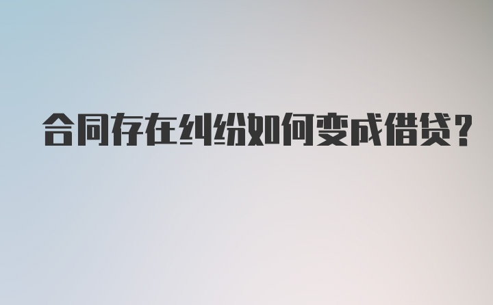 合同存在纠纷如何变成借贷？