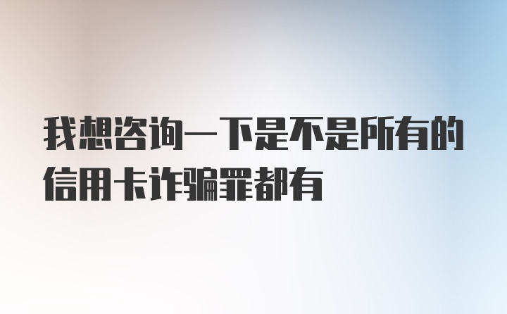 我想咨询一下是不是所有的信用卡诈骗罪都有