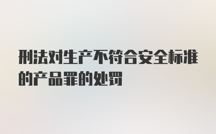 刑法对生产不符合安全标准的产品罪的处罚