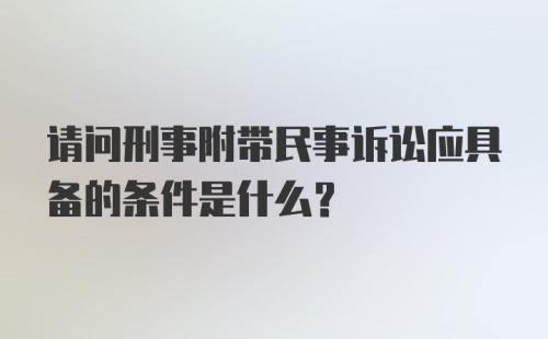 请问刑事附带民事诉讼应具备的条件是什么？