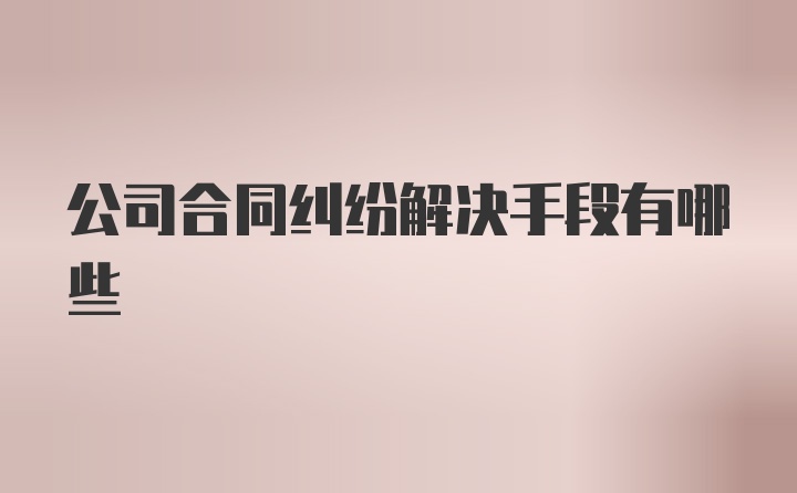 公司合同纠纷解决手段有哪些