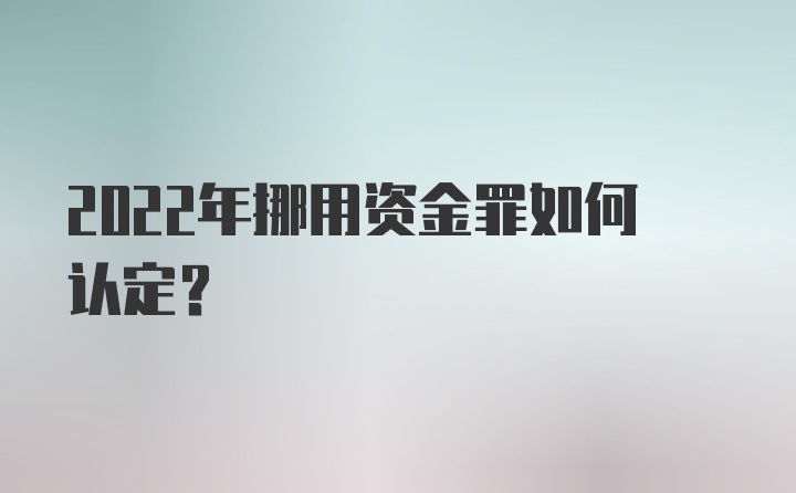 2022年挪用资金罪如何认定？