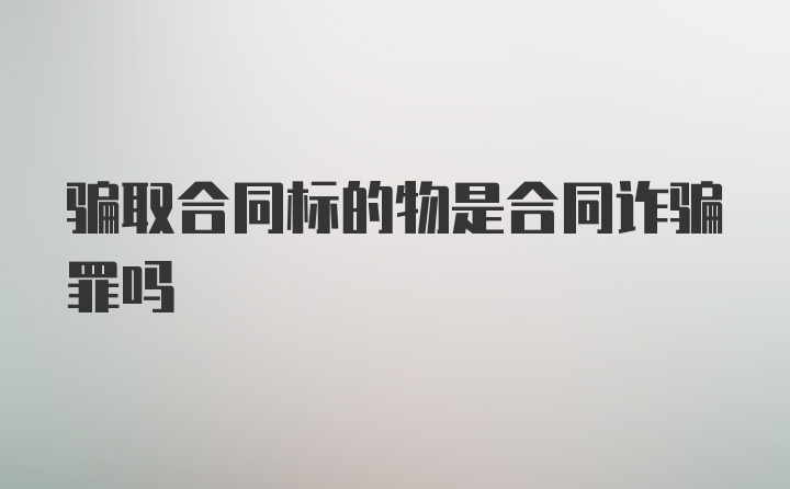 骗取合同标的物是合同诈骗罪吗