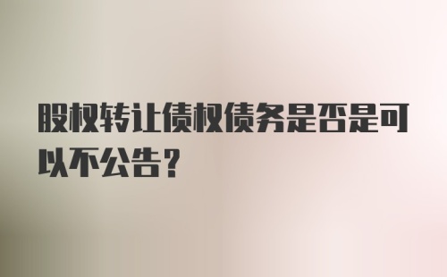 股权转让债权债务是否是可以不公告？