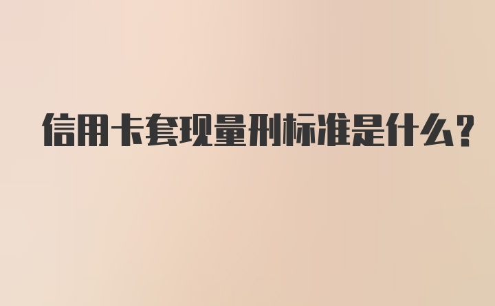 信用卡套现量刑标准是什么？