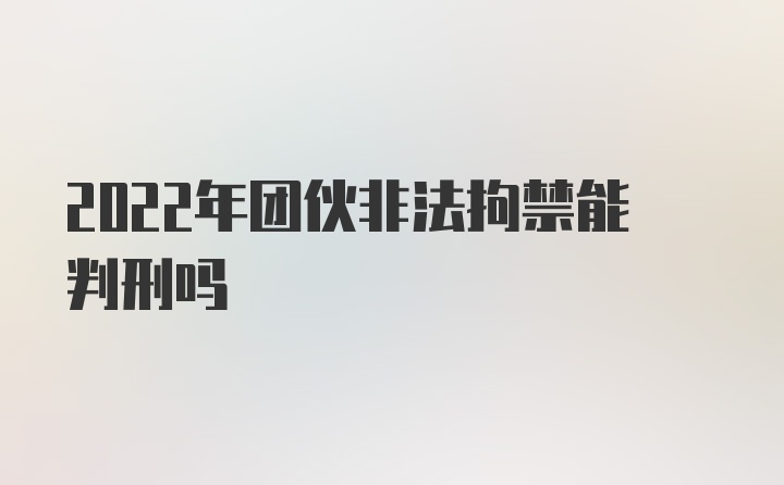 2022年团伙非法拘禁能判刑吗