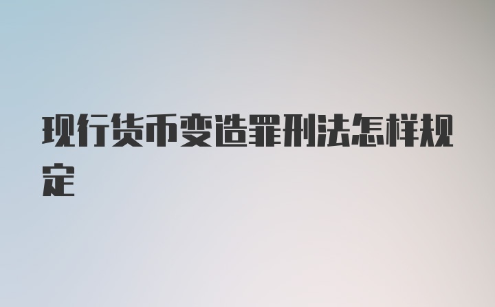 现行货币变造罪刑法怎样规定