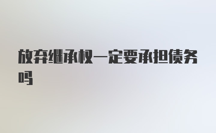 放弃继承权一定要承担债务吗