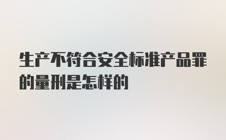 生产不符合安全标准产品罪的量刑是怎样的