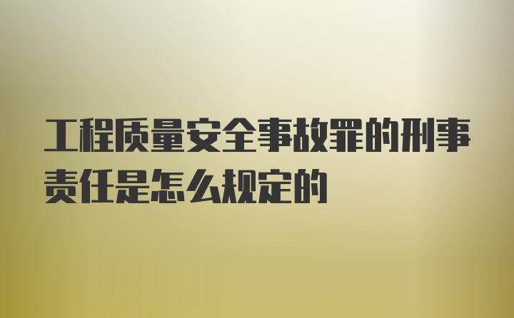 工程质量安全事故罪的刑事责任是怎么规定的