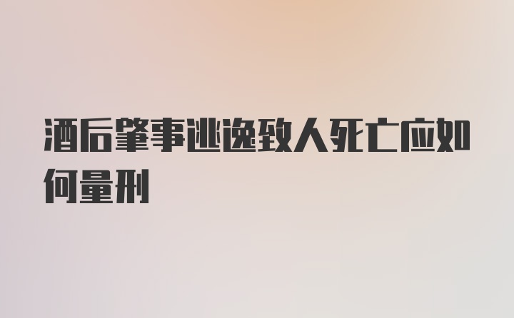 酒后肇事逃逸致人死亡应如何量刑