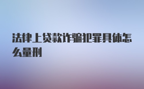 法律上贷款诈骗犯罪具体怎么量刑