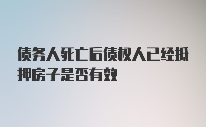 债务人死亡后债权人已经抵押房子是否有效