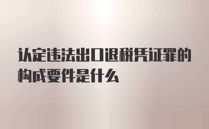 认定违法出口退税凭证罪的构成要件是什么