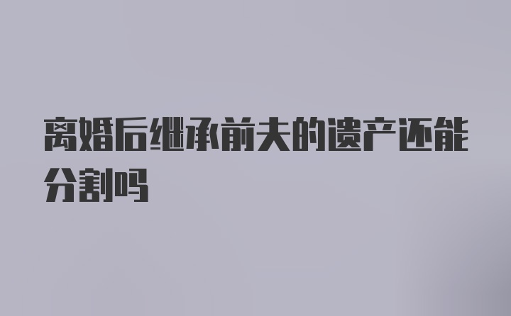 离婚后继承前夫的遗产还能分割吗