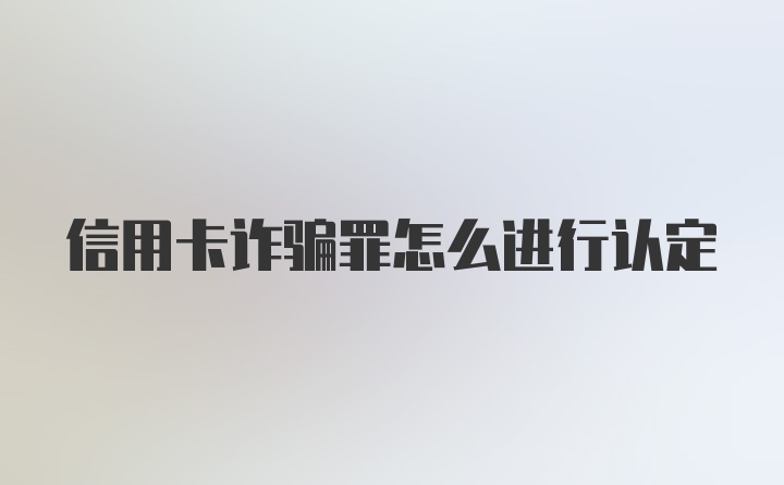 信用卡诈骗罪怎么进行认定