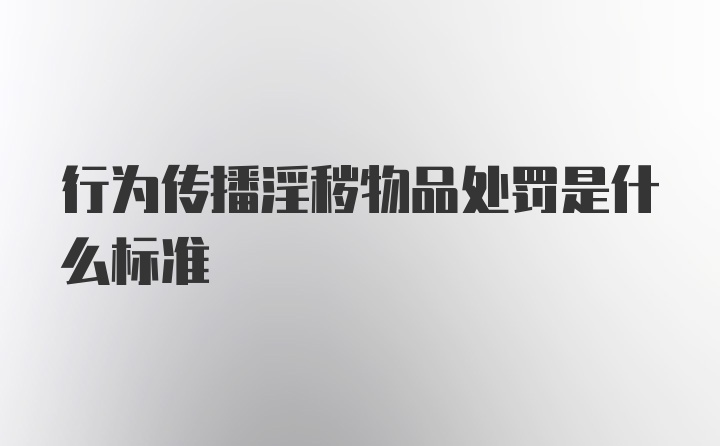 行为传播淫秽物品处罚是什么标准