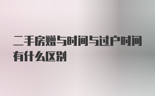 二手房赠与时间与过户时间有什么区别