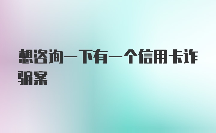 想咨询一下有一个信用卡诈骗案