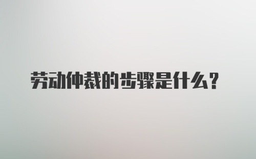 劳动仲裁的步骤是什么？