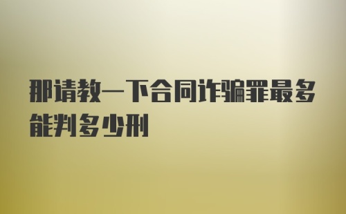 那请教一下合同诈骗罪最多能判多少刑