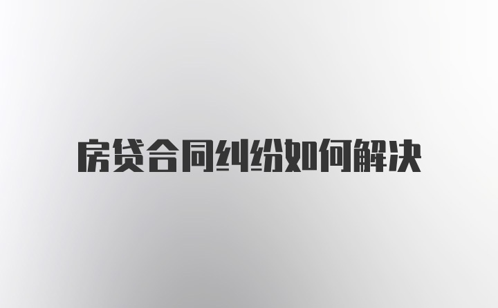 房贷合同纠纷如何解决