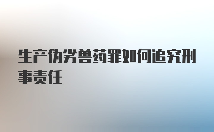 生产伪劣兽药罪如何追究刑事责任