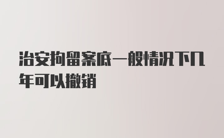 治安拘留案底一般情况下几年可以撤销